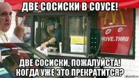 две сосиски в соусе! две сосиски, пожалуйста! когда уже это прекратится?