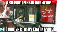 два молочных напитка! пожалуйста! ну хватит уже!