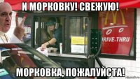 и морковку! свежую! морковка, пожалуйста!