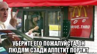  уберите его пожалуйста, он людям сзади аппетит портит