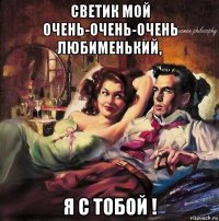 светик мой очень-очень-очень любименький, я с тобой !