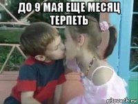 до 9 мая еще месяц терпеть 