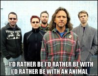  ...i'd rather be i'd rather be with i'd rather be with an animal