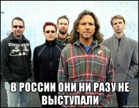  в россии они ни разу не выступали