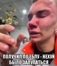  получил по еблу - нехуй было залупаться