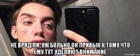  не вряд ли..уж больно он привык к тому что ему тут уделяют внимание