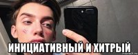  инициативный и хитрый