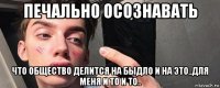 печально осознавать что общество делится на быдло и на это..для меня и то и то..