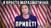 я просто маразматичка привет!