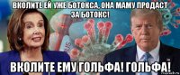 вколите ей уже ботокса, она маму продаст за ботокс! вколите ему гольфа! гольфа!