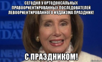 сегодня у ортодоксальных правоориентированных последователей левоориентированного иудаизма праздник! с праздником!