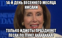 14-й день весеннего месяца нисани только идиоты празднуют песах по луне! ахахахаха!