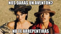 nos darás un aventón? no te arrepentirás