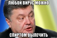 любой вирус можно спиртом вылечить