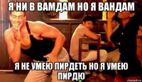 я ни в вамдам но я вандам я не умею пирдеть но я умею пирдю