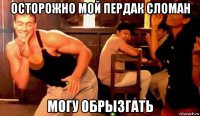осторожно мой пердак сломан могу обрызгать