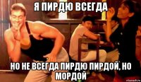 я пирдю всегда но не всегда пирдю пирдой, но мордой