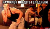 научился пирдеть голодным 