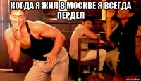 когда я жил в москве я всегда пердел 