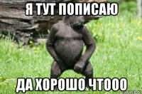 я тут пописаю да хорошо чтооо