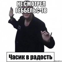не смотрел гёббельс-тв 