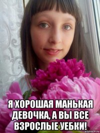  я хорошая манькая девочка, а вы все взрослые уебки!