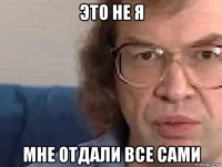 это не я мне отдали все сами