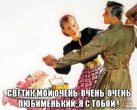  светик мой очень-очень-очень любименький, я с тобой !