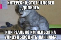 интересно, этот человек долбоеб или реально им нельзя на улицу выходить, как нам?