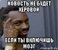 новость не будет херовой если ты включишь мозг
