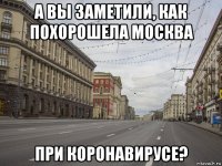 а вы заметили, как похорошела москва при коронавирусе?