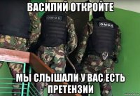 василий откройте мы слышали у вас есть претензии