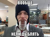 вообще нелюдь блять