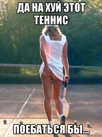 да на хуй этот теннис поебаться бы...