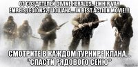 от создателей divine heralds... emhir var emreis,legion52,шошана.... in best action movie!!! смотрите в каждом турнире клана... "спасти рядового сеню"