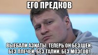 его предков выебали азиаты. теперь он без шеи, без плечей, без талии, без мозгов!