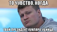 то чувство, когда твой президент хуйляра-убийца.