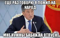 еще раз говорю я ложил на народ мне нужны бабки на отпуск