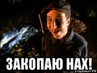  закопаю нах!