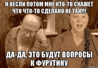 н оесли потом мне кто-то скажет что что-то сделано не так!!! да-да, это будут вопросы к фурутину