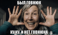 был говнюк ку ку, и нет говнюка