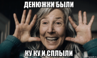 денюжки были ку ку и сплыли