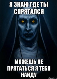 я знаю где ты спрятался можешь не прятаться я тебя найду
