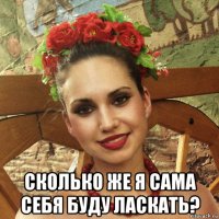  сколько же я сама себя буду ласкать?