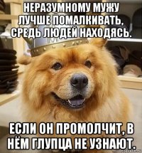 неразумному мужу лучше помалкивать, средь людей находясь. если он промолчит, в нём глупца не узнают.