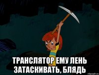  транслятор ему лень затаскивать, блядь