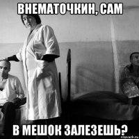 внематочкин, сам в мешок залезешь?