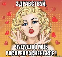 здравствуй, чудушко моё распрекрасненькое !