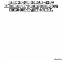 есть и хорошие новости - скоро майские, почти 10 выходных подряд! можно побыть дома с семьёй. 