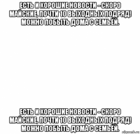 есть и хорошие новости - скоро майские, почти 10 выходных подряд! можно побыть дома с семьёй. есть и хорошие новости - скоро майские, почти 10 выходных подряд! можно побыть дома с семьёй.